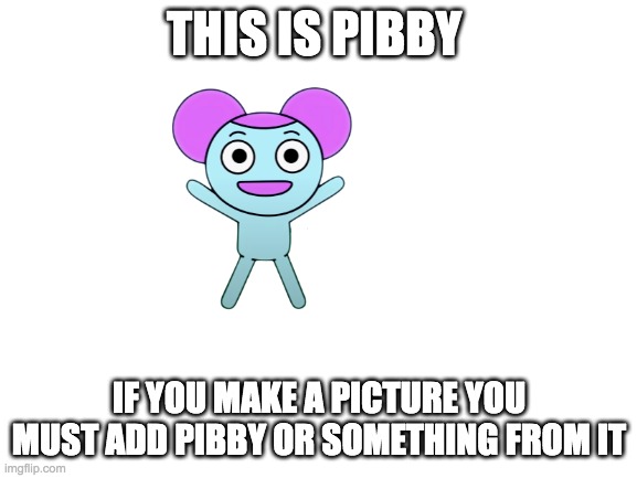 new rule | THIS IS PIBBY; IF YOU MAKE A PICTURE YOU MUST ADD PIBBY OR SOMETHING FROM IT | image tagged in blank white template,pibby,rules | made w/ Imgflip meme maker