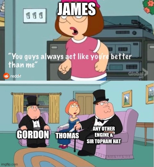 Thomas Meme |  JAMES; ANY OTHER ENGINE & SIR TOPHAM HAT; GORDON; THOMAS | image tagged in you guys always act like you're better than me,thomas the tank engine,thomas the train,memes | made w/ Imgflip meme maker