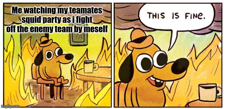 stop squid partying in ranked | Me watching my teamates squid party as i fight off the enemy team by meself | image tagged in memes,this is fine,splatoon 2 | made w/ Imgflip meme maker