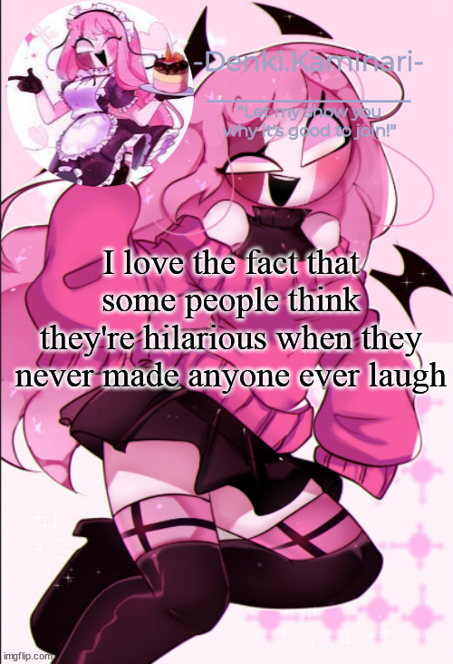 Sarv temp | I love the fact that some people think they're hilarious when they never made anyone ever laugh | image tagged in sarv temp | made w/ Imgflip meme maker