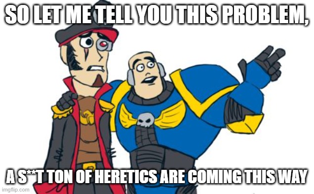 The 1 thing they need to know | SO LET ME TELL YOU THIS PROBLEM, A S**T TON OF HERETICS ARE COMING THIS WAY | image tagged in warhammer 40k | made w/ Imgflip meme maker