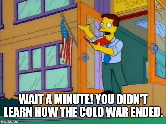And no one did | WAIT A MINUTE! YOU DIDN'T LEARN HOW THE COLD WAR ENDED. | image tagged in cold war,simpsons | made w/ Imgflip meme maker