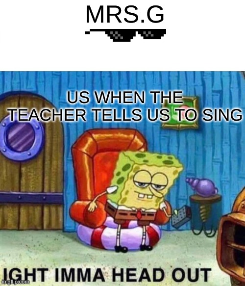Facts | MRS.G; US WHEN THE TEACHER TELLS US TO SING | image tagged in memes,spongebob ight imma head out | made w/ Imgflip meme maker