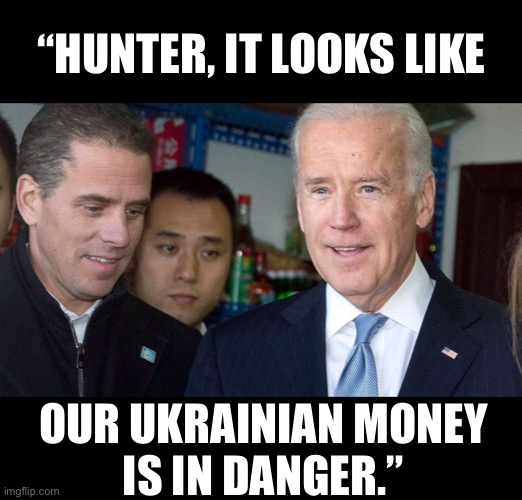 Folks, Joe Biden’s Ukrainian money is in danger. | “HUNTER, IT LOOKS LIKE; OUR UKRAINIAN MONEY
IS IN DANGER.” | image tagged in joe biden,creepy joe biden,biden,democrat party,corrupt,criminals | made w/ Imgflip meme maker