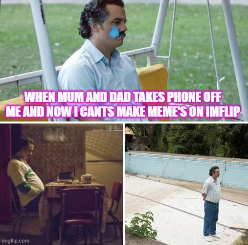Sad Pablo Escobar Meme | WHEN MUM AND DAD TAKES PHONE OFF ME AND NOW I CANTS MAKE MEME'S ON IMFLIP | image tagged in memes,sad pablo escobar | made w/ Imgflip meme maker