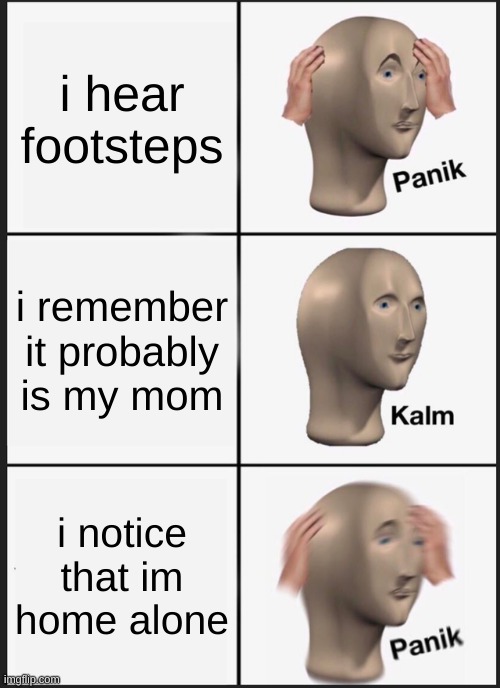 Panik Kalm Panik | i hear footsteps; i remember it probably is my mom; i notice that im home alone | image tagged in memes,panik kalm panik | made w/ Imgflip meme maker