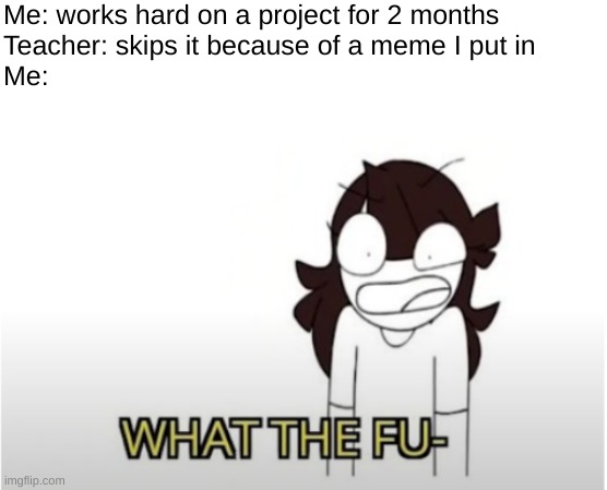 Just because I put a meme about architecture in it, the teacher skipped it. It was a project on the architecture of Vancouver! | Me: works hard on a project for 2 months
Teacher: skips it because of a meme I put in
Me: | image tagged in jaiden animation wtf | made w/ Imgflip meme maker