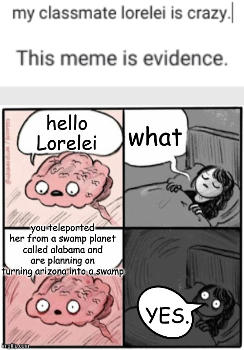 My Classmate Is Crazy | what; hello Lorelei; you teleported her from a swamp planet called alabama and are planning on turning arizona into a swamp; YES. | image tagged in why are you reading this,sotp reeding da tags,no one reads tags | made w/ Imgflip meme maker