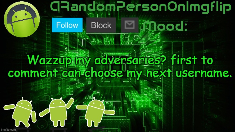 ARandomPersonOnImgflip Android template | Wazzup my adversaries? first to comment can choose my next username. | image tagged in arandompersononimgflip android template | made w/ Imgflip meme maker