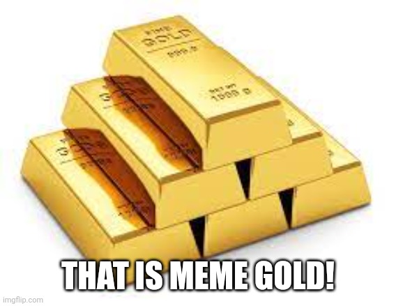 Gold Bars | THAT IS MEME GOLD! | image tagged in gold bars | made w/ Imgflip meme maker