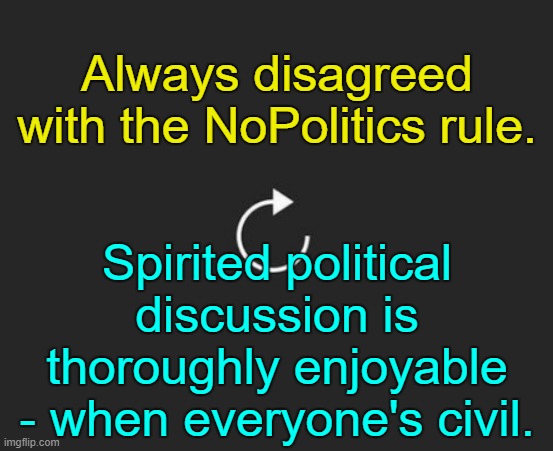 Opinion. | Always disagreed with the NoPolitics rule. Spirited political discussion is thoroughly enjoyable - when everyone's civil. | image tagged in replay button | made w/ Imgflip meme maker