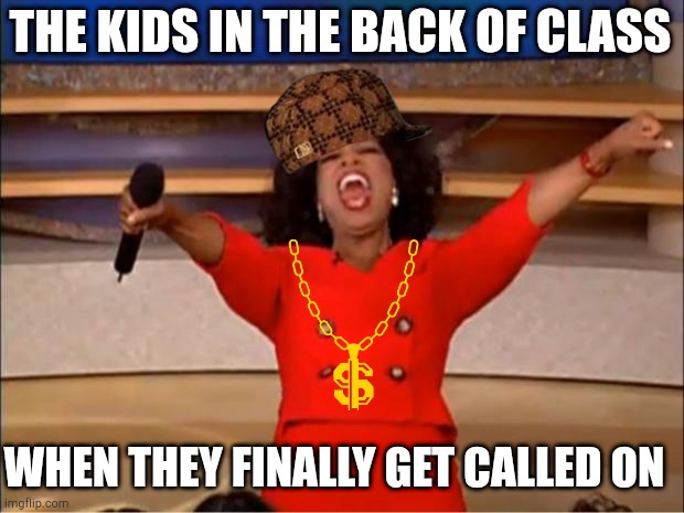 The kids in the back | THE KIDS IN THE BACK OF CLASS; WHEN THEY FINALLY GET CALLED ON | image tagged in memes,oprah you get a | made w/ Imgflip meme maker