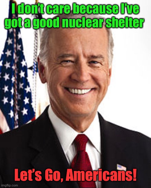 Joe Biden Meme | I don’t care because I’ve got a good nuclear shelter Let’s Go, Americans! | image tagged in memes,joe biden | made w/ Imgflip meme maker