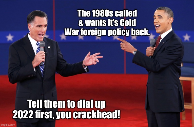 Obama-Biden blew it | The 1980s called & wants it’s Cold War foreign policy back. Tell them to dial up 2022 first, you crackhead! | image tagged in romney-obama debate,cold war,foreign policy,1980s,2020s | made w/ Imgflip meme maker