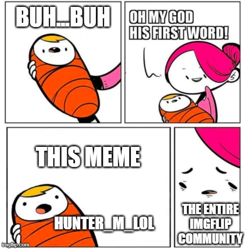 OMG His First Word! | BUH...BUH THIS MEME THE ENTIRE IMGFLIP COMMUNITY HUNTER_M_LOL | image tagged in omg his first word | made w/ Imgflip meme maker