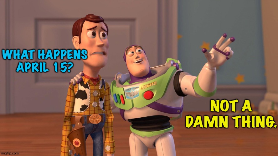 Woody and Buzz Lightyear Everywhere Widescreen | WHAT HAPPENS APRIL 15? NOT A DAMN THING. | image tagged in woody and buzz lightyear everywhere widescreen | made w/ Imgflip meme maker