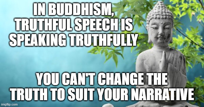 Buddha Peaceful | IN BUDDHISM, TRUTHFUL SPEECH IS SPEAKING TRUTHFULLY YOU CAN'T CHANGE THE TRUTH TO SUIT YOUR NARRATIVE | image tagged in buddha peaceful | made w/ Imgflip meme maker