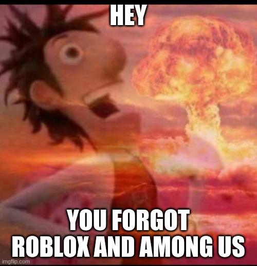 MushroomCloudy | HEY YOU FORGOT ROBLOX AND AMONG US | image tagged in mushroomcloudy | made w/ Imgflip meme maker