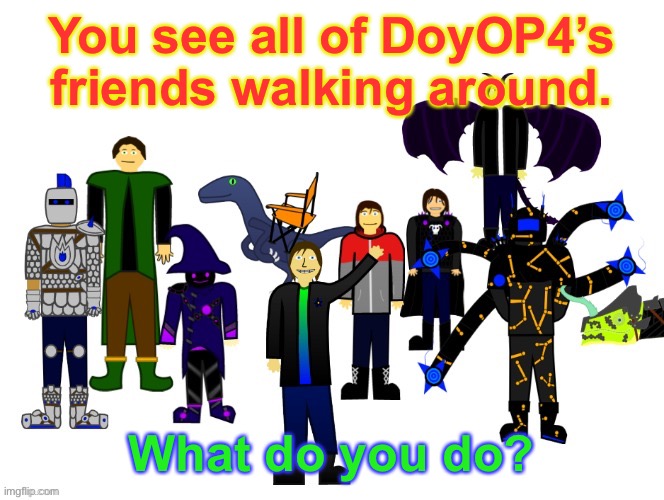 Using all of my characters that I have made art for! | You see all of DoyOP4’s friends walking around. What do you do? | image tagged in roleplaying | made w/ Imgflip meme maker