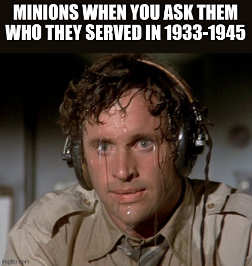 Sweating on commute after jiu-jitsu | MINIONS WHEN YOU ASK THEM WHO THEY SERVED IN 1933-1945 | image tagged in sweating on commute after jiu-jitsu | made w/ Imgflip meme maker