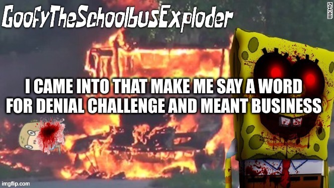 GoofyTheSchoolbusExploder's Announcement Template | I CAME INTO THAT MAKE ME SAY A WORD FOR DENIAL CHALLENGE AND MEANT BUSINESS | made w/ Imgflip meme maker