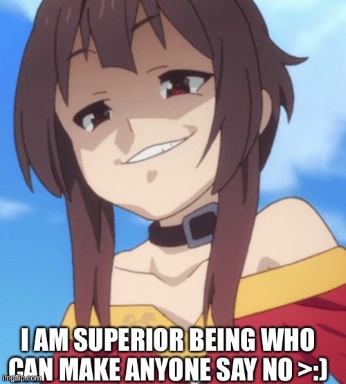 Smug megumin | I AM SUPERIOR BEING WHO CAN MAKE ANYONE SAY NO >:) | image tagged in smug megumin,konosuba | made w/ Imgflip meme maker