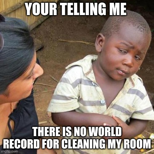 all four year olds | YOUR TELLING ME; THERE IS NO WORLD RECORD FOR CLEANING MY ROOM | image tagged in memes,third world skeptical kid | made w/ Imgflip meme maker