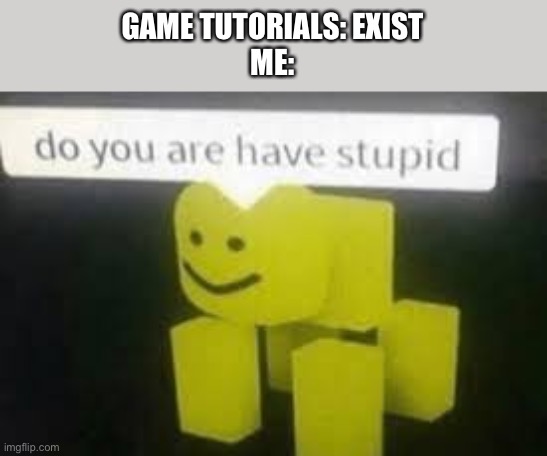 Do you are have stupid | GAME TUTORIALS: EXIST
ME: | image tagged in do you are have stupid | made w/ Imgflip meme maker