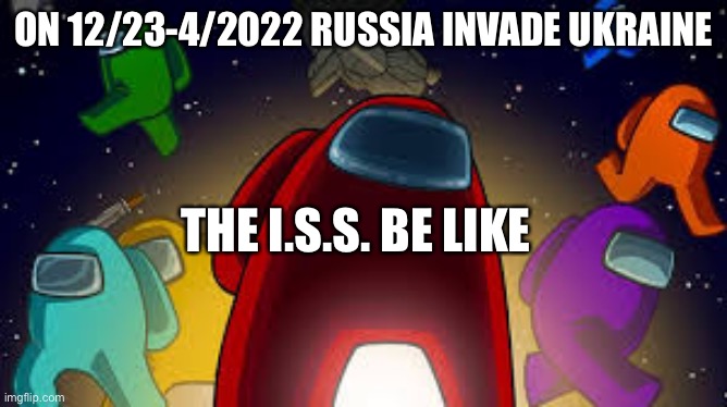 amoung us | ON 12/23-4/2022 RUSSIA INVADE UKRAINE; THE I.S.S. BE LIKE | image tagged in amoung us | made w/ Imgflip meme maker