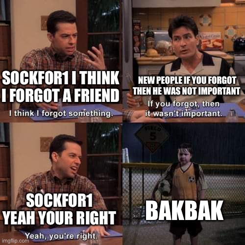 I think i forgot something | NEW PEOPLE IF YOU FORGOT THEN HE WAS NOT IMPORTANT; SOCKFOR1 I THINK I FORGOT A FRIEND; BAKBAK; SOCKFOR1 YEAH YOUR RIGHT | image tagged in i think i forgot something | made w/ Imgflip meme maker