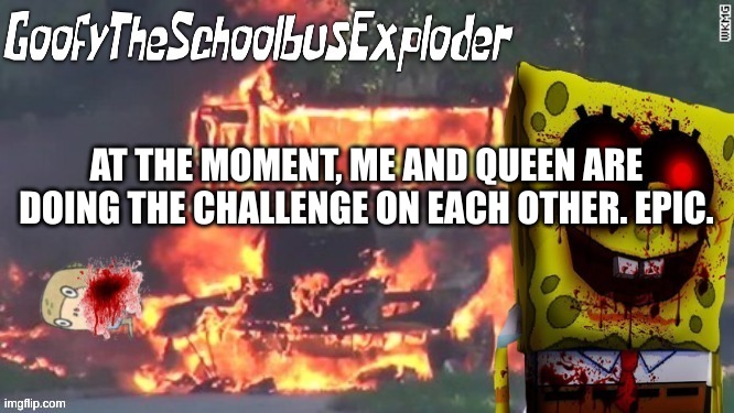 GoofyTheSchoolbusExploder's Announcement Template | AT THE MOMENT, ME AND QUEEN ARE DOING THE CHALLENGE ON EACH OTHER. EPIC. | made w/ Imgflip meme maker