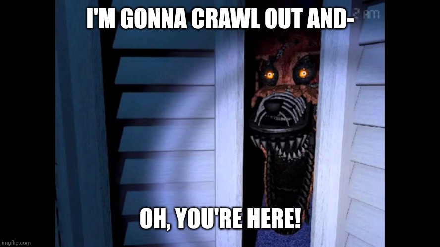 FNaF Basics | I'M GONNA CRAWL OUT AND-; OH, YOU'RE HERE! | image tagged in foxy fnaf 4 | made w/ Imgflip meme maker
