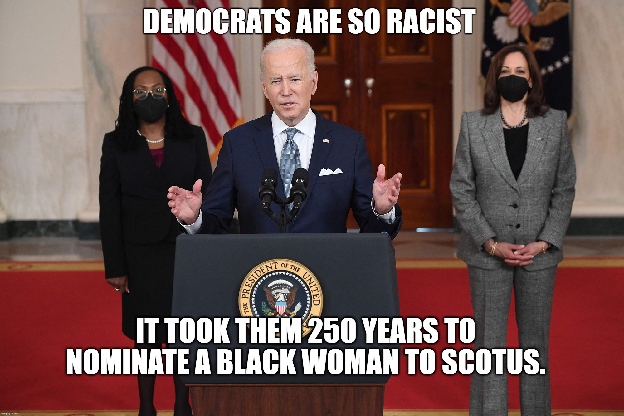 Baby steps for baby people | DEMOCRATS ARE SO RACIST; IT TOOK THEM 250 YEARS TO NOMINATE A BLACK WOMAN TO SCOTUS. | image tagged in joe biden,scotus,ketanji brown jackson,democrats,racist | made w/ Imgflip meme maker