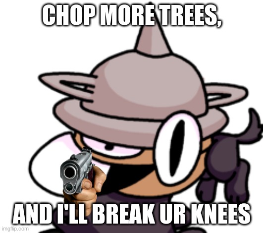 Chop more trees and i'll break your knees | CHOP MORE TREES, AND I'LL BREAK UR KNEES | image tagged in memes,dank memes,fnf | made w/ Imgflip meme maker