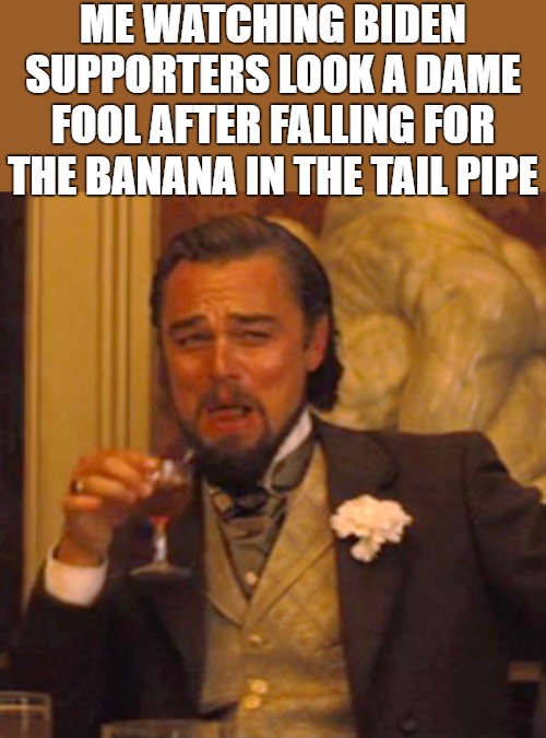 TRICKED YOU | ME WATCHING BIDEN SUPPORTERS LOOK A DAME FOOL AFTER FALLING FOR THE BANANA IN THE TAIL PIPE | image tagged in memes,laughing leo | made w/ Imgflip meme maker