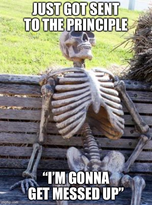 Waiting Skeleton Meme | JUST GOT SENT TO THE PRINCIPLE; “I’M GONNA GET MESSED UP” | image tagged in memes,waiting skeleton | made w/ Imgflip meme maker