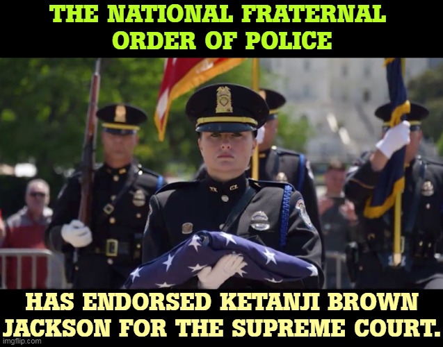 And we all know what a bunch of Radical Lefties the cops are. | THE NATIONAL FRATERNAL 
ORDER OF POLICE; HAS ENDORSED KETANJI BROWN JACKSON FOR THE SUPREME COURT. | image tagged in supreme court,black woman,police,union | made w/ Imgflip meme maker