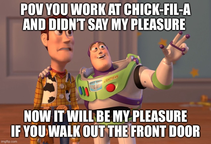 X, X Everywhere | POV YOU WORK AT CHICK-FIL-A AND DIDN’T SAY MY PLEASURE; NOW IT WILL BE MY PLEASURE IF YOU WALK OUT THE FRONT DOOR | image tagged in memes,x x everywhere | made w/ Imgflip meme maker