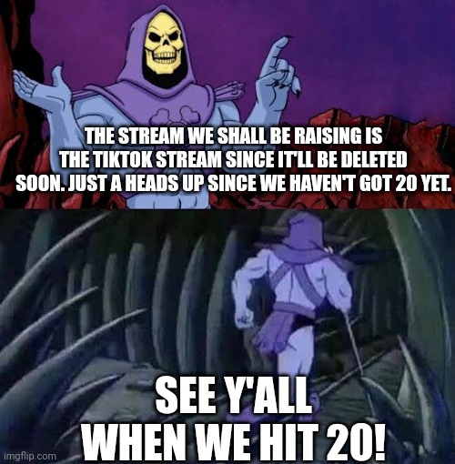 The more you know skelletor | THE STREAM WE SHALL BE RAISING IS THE TIKTOK STREAM SINCE IT'LL BE DELETED SOON. JUST A HEADS UP SINCE WE HAVEN'T GOT 20 YET. SEE Y'ALL WHEN WE HIT 20! | image tagged in the more you know skelletor | made w/ Imgflip meme maker
