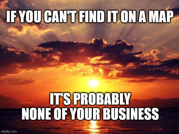 Sunset | IF YOU CAN'T FIND IT ON A MAP; IT'S PROBABLY NONE OF YOUR BUSINESS | image tagged in sunset | made w/ Imgflip meme maker
