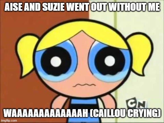 Bubbles wants to go out with Aise Calixte and Suzie Petion | AISE AND SUZIE WENT OUT WITHOUT ME; WAAAAAAAAAAAAAH (CAILLOU CRYING) | image tagged in bubbles crying,caillou | made w/ Imgflip meme maker