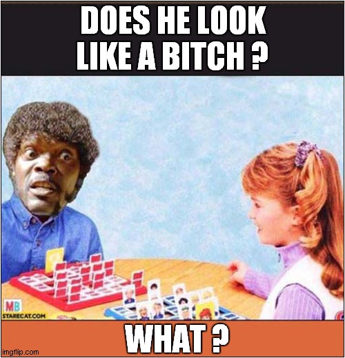 Guess Who ? | DOES HE LOOK LIKE A BITCH ? WHAT ? | image tagged in guess who,pulp fiction - jules,what,dark humour | made w/ Imgflip meme maker