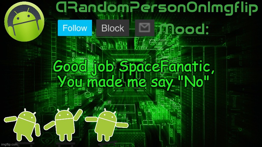 ARandomPersonOnImgflip Android template | Good job SpaceFanatic, You made me say "No" | image tagged in arandompersononimgflip android template | made w/ Imgflip meme maker