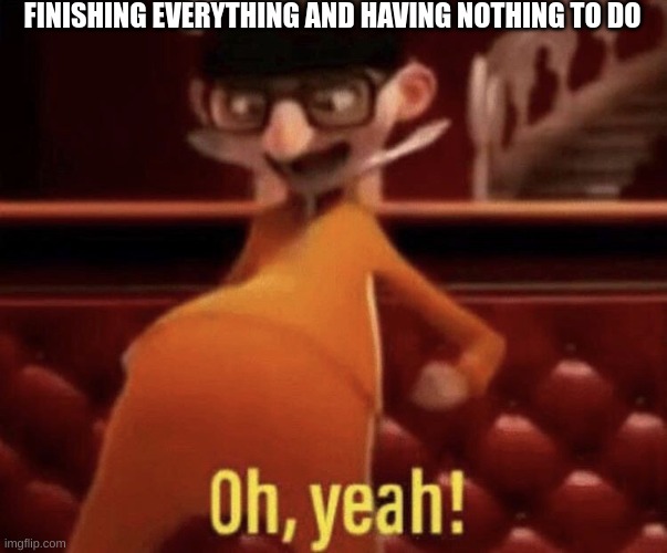 OHYEH | FINISHING EVERYTHING AND HAVING NOTHING TO DO | image tagged in vector saying oh yeah | made w/ Imgflip meme maker