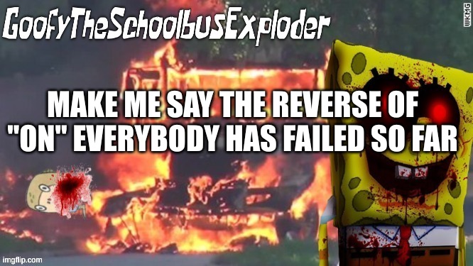 e | MAKE ME SAY THE REVERSE OF "ON" EVERYBODY HAS FAILED SO FAR | made w/ Imgflip meme maker