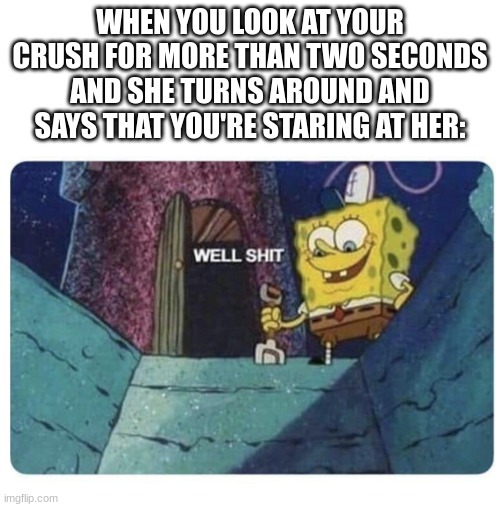 Yup | WHEN YOU LOOK AT YOUR CRUSH FOR MORE THAN TWO SECONDS AND SHE TURNS AROUND AND SAYS THAT YOU'RE STARING AT HER: | image tagged in well shit spongebob edition | made w/ Imgflip meme maker