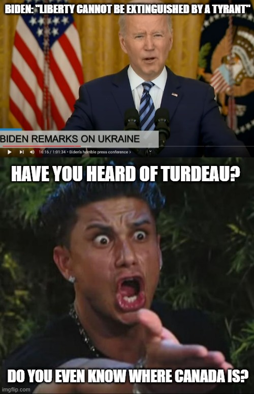 BIDEN: "LIBERTY CANNOT BE EXTINGUISHED BY A TYRANT"; HAVE YOU HEARD OF TURDEAU? DO YOU EVEN KNOW WHERE CANADA IS? | image tagged in memes,dj pauly d | made w/ Imgflip meme maker