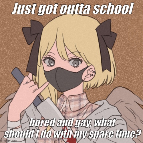 My template | Just got outta school; bored and gay, what should I do with my spare time? | image tagged in my template | made w/ Imgflip meme maker