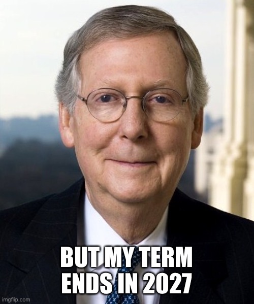 Mitch McConnel | BUT MY TERM ENDS IN 2027 | image tagged in mitch mcconnel | made w/ Imgflip meme maker