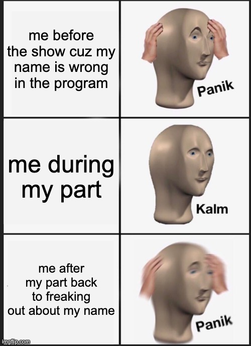 Panik Kalm Panik | me before the show cuz my name is wrong in the program; me during my part; me after my part back to freaking out about my name | image tagged in memes,panik kalm panik | made w/ Imgflip meme maker